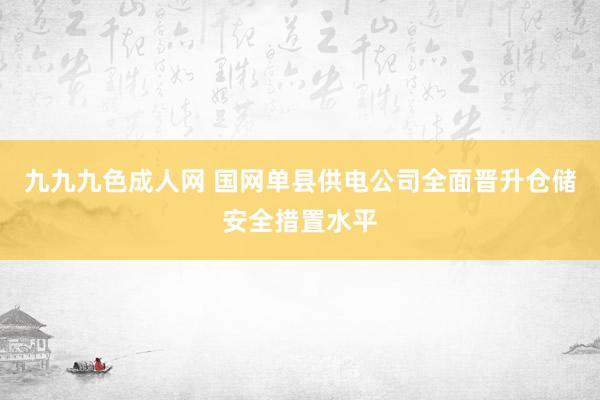 九九九色成人网 国网单县供电公司全面晋升仓储安全措置水平