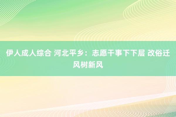 伊人成人综合 河北平乡：志愿干事下下层 改俗迁风树新风