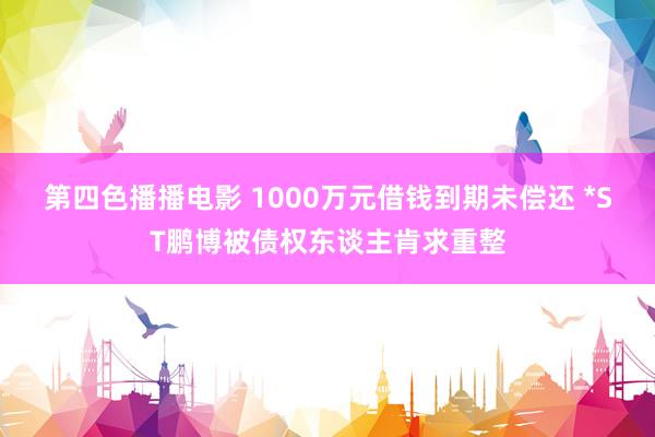 第四色播播电影 1000万元借钱到期未偿还 *ST鹏博被债权东谈主肯求重整