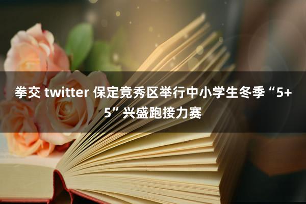 拳交 twitter 保定竞秀区举行中小学生冬季“5+5”兴盛跑接力赛