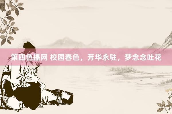 第四色播网 校园春色，芳华永驻，梦念念吐花