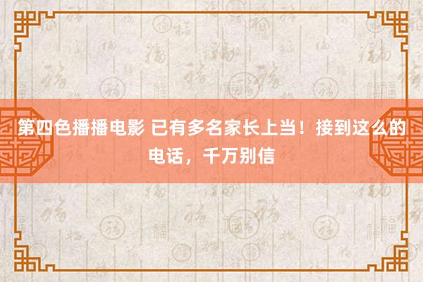 第四色播播电影 已有多名家长上当！接到这么的电话，千万别信