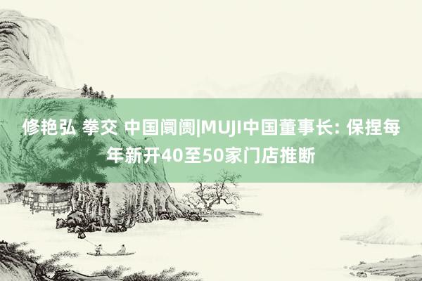 修艳弘 拳交 中国阛阓|MUJI中国董事长: 保捏每年新开40至50家门店推断