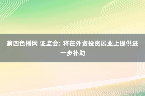 第四色播网 证监会: 将在外资投资展业上提供进一步补助