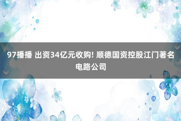 97播播 出资34亿元收购! 顺德国资控股江门著名电路公司