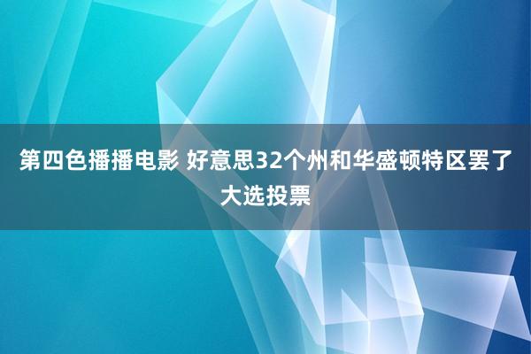 第四色播播电影 好意思32个州和华盛顿特区罢了大选投票