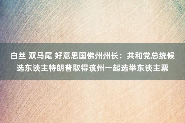 白丝 双马尾 好意思国佛州州长：共和党总统候选东谈主特朗普取得该州一起选举东谈主票