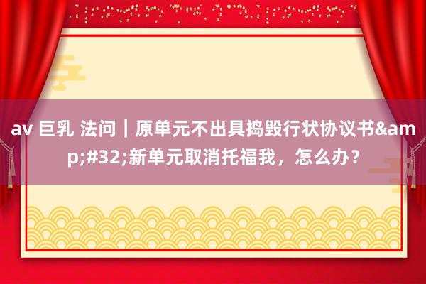 av 巨乳 法问｜原单元不出具捣毁行状协议书&#32;新单元取消托福我，怎么办？