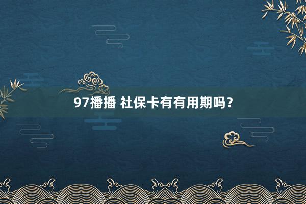 97播播 社保卡有有用期吗？