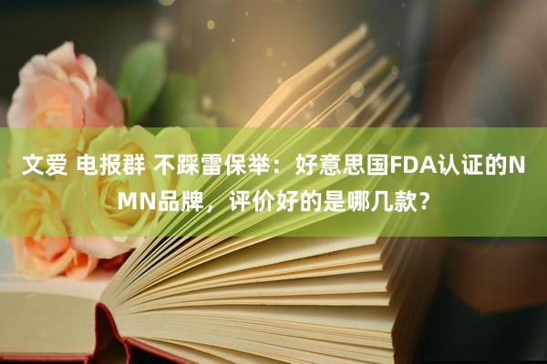 文爱 电报群 不踩雷保举：好意思国FDA认证的NMN品牌，评价好的是哪几款？