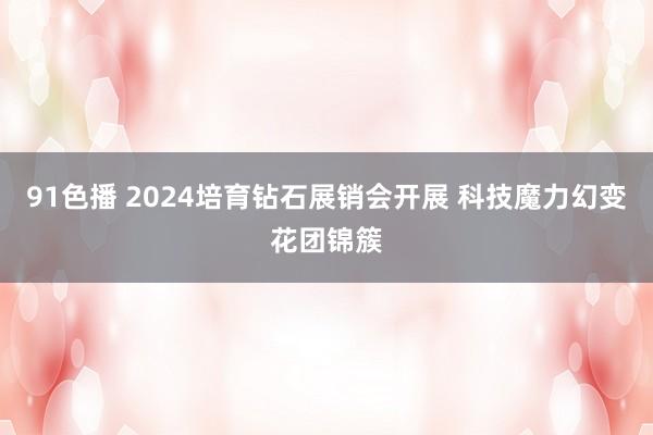 91色播 2024培育钻石展销会开展 科技魔力幻变花团锦簇