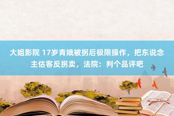 大姐影院 17岁青娥被拐后极限操作，把东说念主估客反拐卖，法院：判个品评吧