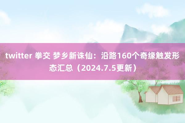 twitter 拳交 梦乡新诛仙：沿路160个奇缘触发形态汇总（2024.7.5更新）