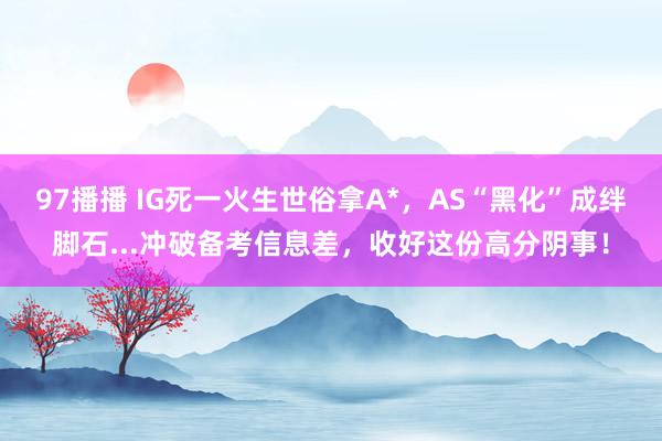 97播播 IG死一火生世俗拿A*，AS“黑化”成绊脚石...冲破备考信息差，收好这份高分阴事！