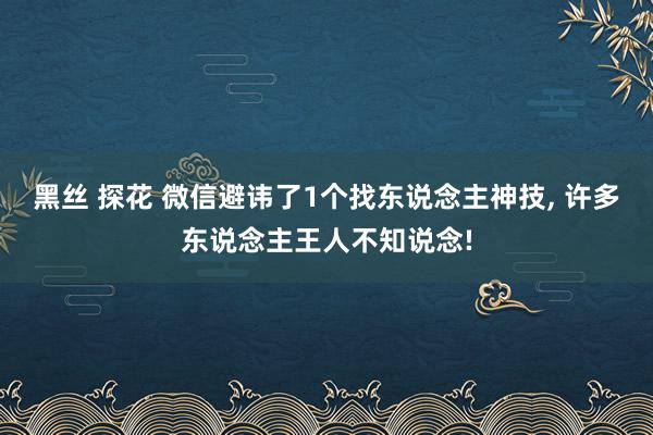 黑丝 探花 微信避讳了1个找东说念主神技， 许多东说念主王人不知说念!