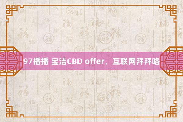 97播播 宝洁CBD offer，互联网拜拜咯