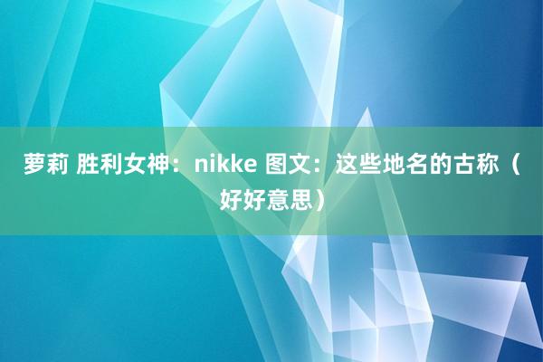 萝莉 胜利女神：nikke 图文：这些地名的古称（好好意思）