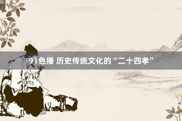 91色播 历史传统文化的“二十四孝”