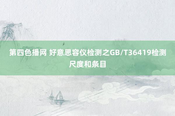 第四色播网 好意思容仪检测之GB/T36419检测尺度和条目