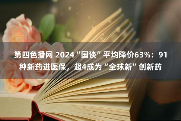 第四色播网 2024“国谈”平均降价63%：91种新药进医保，超4成为“全球新”创新药