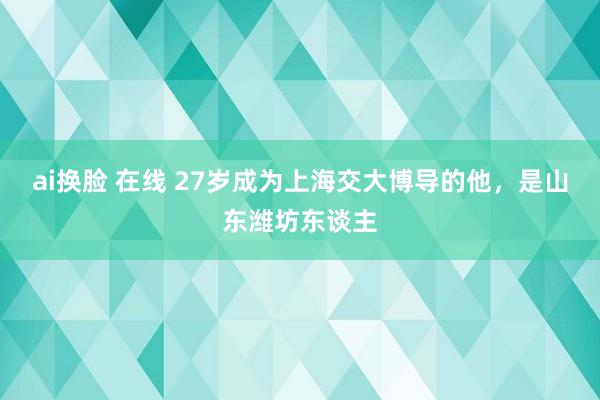 ai换脸 在线 27岁成为上海交大博导的他，是山东潍坊东谈主