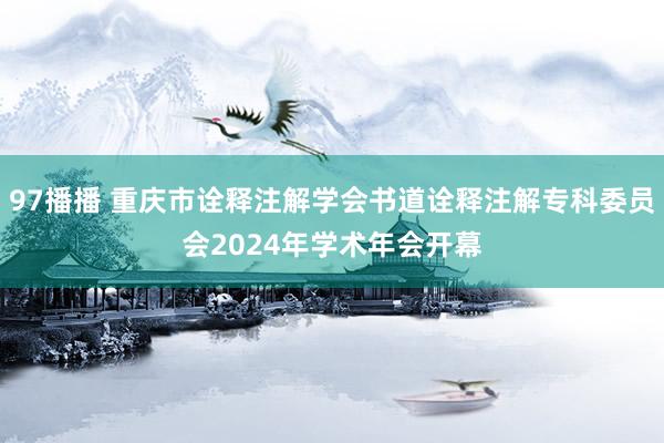 97播播 重庆市诠释注解学会书道诠释注解专科委员会2024年学术年会开幕