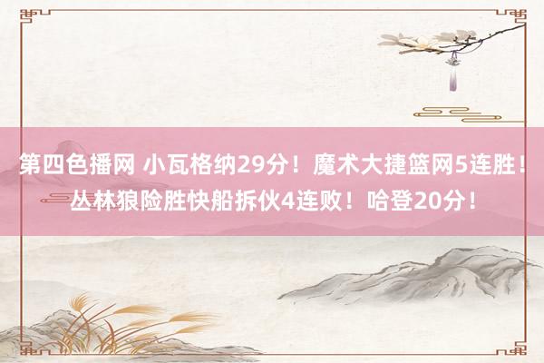 第四色播网 小瓦格纳29分！魔术大捷篮网5连胜！丛林狼险胜快船拆伙4连败！哈登20分！