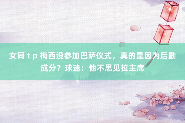 女同 t p 梅西没参加巴萨仪式，真的是因为后勤成分？球迷：他不思见拉主席