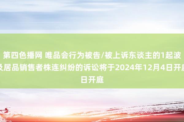 第四色播网 唯品会行为被告/被上诉东谈主的1起波及居品销售者株连纠纷的诉讼将于2024年12月4日开庭