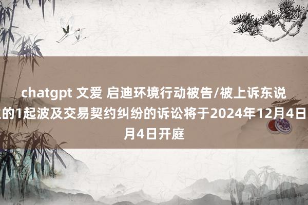 chatgpt 文爱 启迪环境行动被告/被上诉东说念主的1起波及交易契约纠纷的诉讼将于2024年12月4日开庭