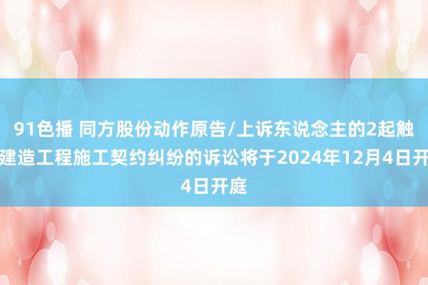 91色播 同方股份动作原告/上诉东说念主的2起触及建造工程施工契约纠纷的诉讼将于2024年12月4日开庭