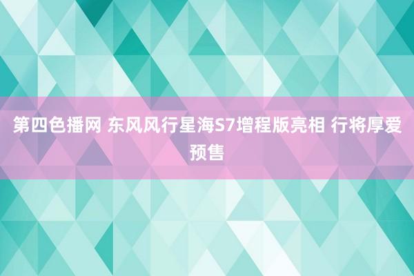 第四色播网 东风风行星海S7增程版亮相 行将厚爱预售