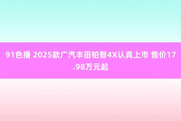 91色播 2025款广汽丰田铂智4X认真上市 售价17.98万元起