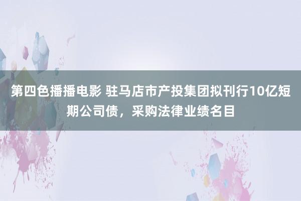 第四色播播电影 驻马店市产投集团拟刊行10亿短期公司债，采购法律业绩名目