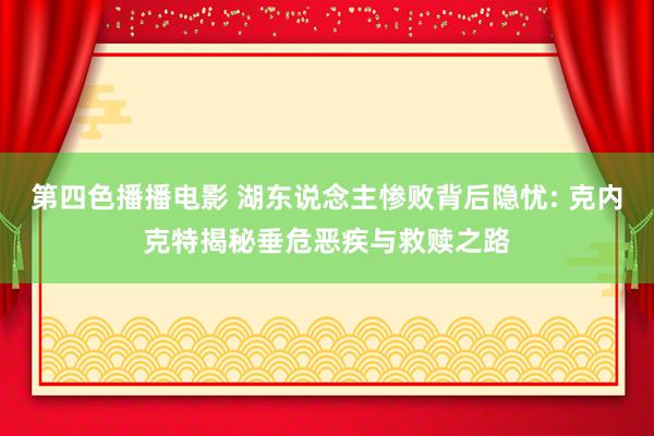 第四色播播电影 湖东说念主惨败背后隐忧: 克内克特揭秘垂危恶疾与救赎之路