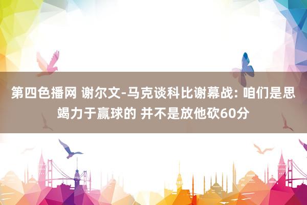 第四色播网 谢尔文-马克谈科比谢幕战: 咱们是思竭力于赢球的 并不是放他砍60分