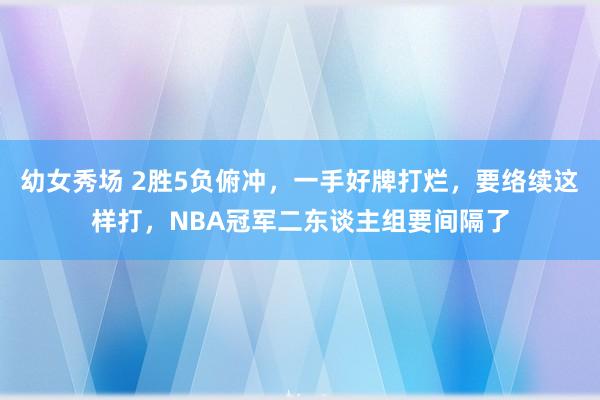 幼女秀场 2胜5负俯冲，一手好牌打烂，要络续这样打，NBA冠军二东谈主组要间隔了