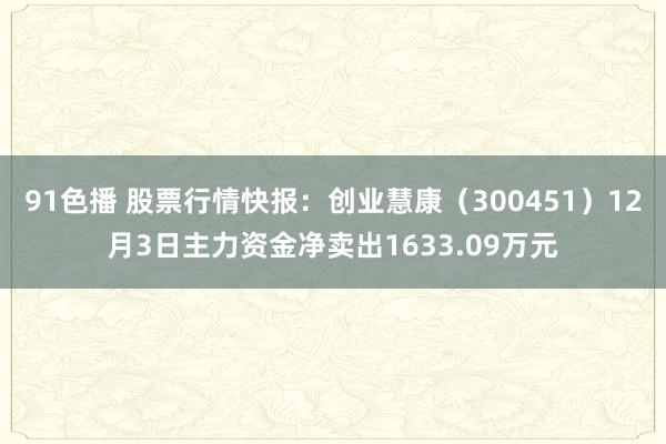 91色播 股票行情快报：创业慧康（300451）12月3日主力资金净卖出1633.09万元