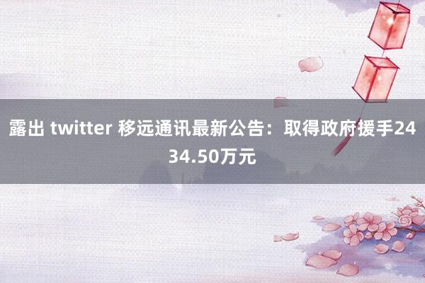 露出 twitter 移远通讯最新公告：取得政府援手2434.50万元