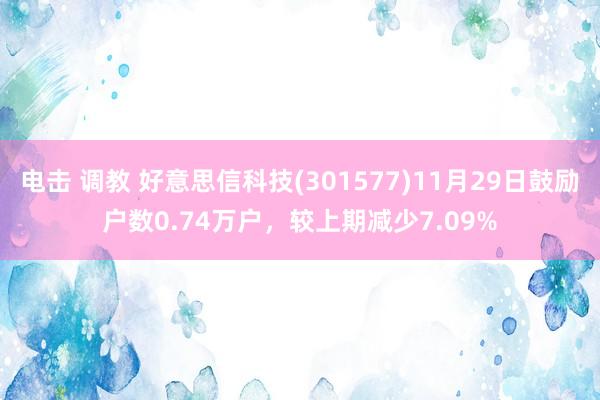 电击 调教 好意思信科技(301577)11月29日鼓励户数0.74万户，较上期减少7.09%