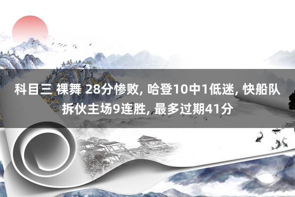 科目三 裸舞 28分惨败， 哈登10中1低迷， 快船队拆伙主场9连胜， 最多过期41分