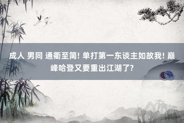 成人 男同 通衢至简! 单打第一东谈主如故我! 巅峰哈登又要重出江湖了?