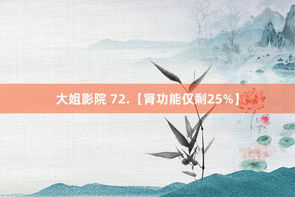 大姐影院 72.【肾功能仅剩25%】