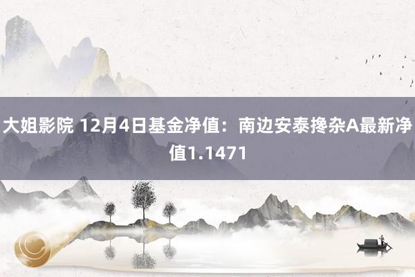 大姐影院 12月4日基金净值：南边安泰搀杂A最新净值1.1471