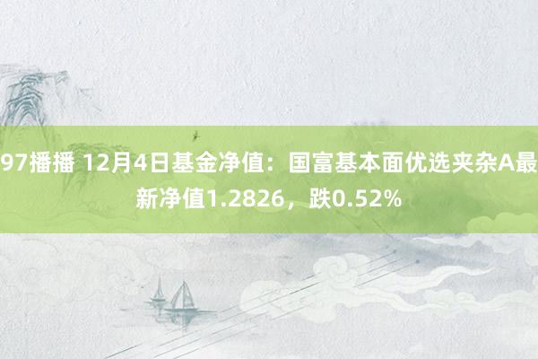 97播播 12月4日基金净值：国富基本面优选夹杂A最新净值1.2826，跌0.52%