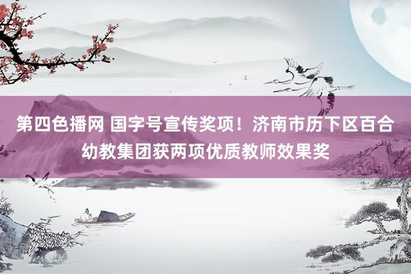 第四色播网 国字号宣传奖项！济南市历下区百合幼教集团获两项优质教师效果奖