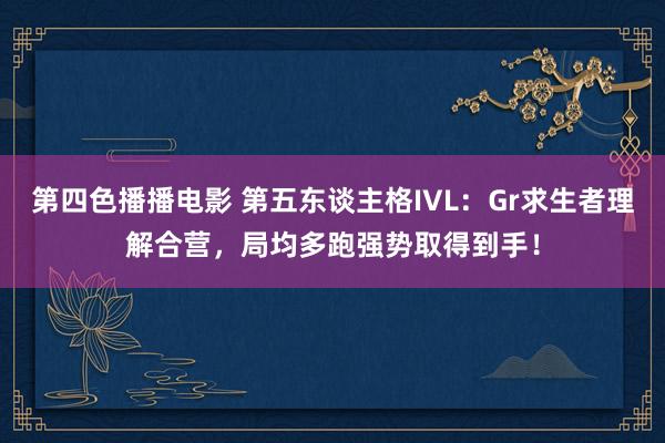 第四色播播电影 第五东谈主格IVL：Gr求生者理解合营，局均多跑强势取得到手！