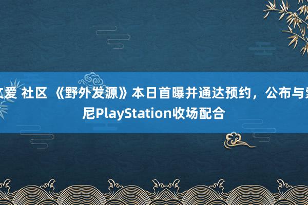 文爱 社区 《野外发源》本日首曝并通达预约，公布与索尼PlayStation收场配合