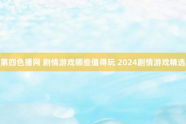 第四色播网 剧情游戏哪些值得玩 2024剧情游戏精选