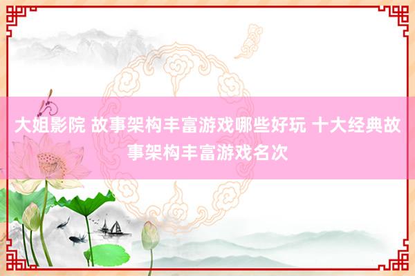 大姐影院 故事架构丰富游戏哪些好玩 十大经典故事架构丰富游戏名次